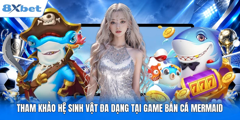 Tham khảo hệ sinh vật đa dạng tại game bắn cá Mermaid